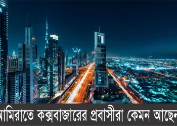 আমিরাতে কক্সবাজারের প্রবাসীরা কেমন আছেন!